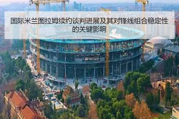 国际米兰图拉姆续约谈判进展及其对锋线组合稳定性的关键影响