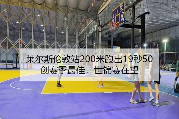 莱尔斯伦敦站200米跑出19秒50创赛季最佳，世锦赛在望