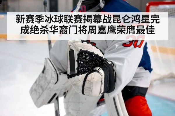 新赛季冰球联赛揭幕战昆仑鸿星完成绝杀华裔门将周嘉鹰荣膺最佳