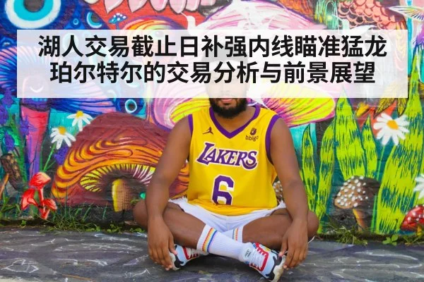 湖人交易截止日补强内线瞄准猛龙珀尔特尔的交易分析与前景展望
