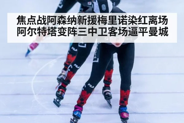 焦点战阿森纳新援梅里诺染红离场阿尔特塔变阵三中卫客场逼平曼城